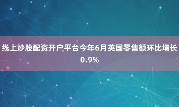 线上炒股配资开户平台今年6月英国零售额环比增长0.9%