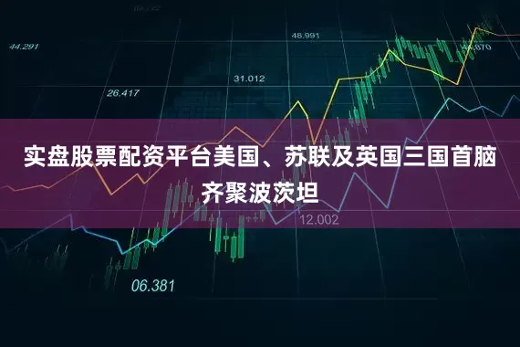 实盘股票配资平台美国、苏联及英国三国首脑齐聚波茨坦