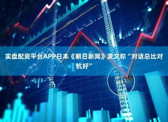 实盘配资平台APP日本《朝日新闻》发文称“对话总比对抗好”