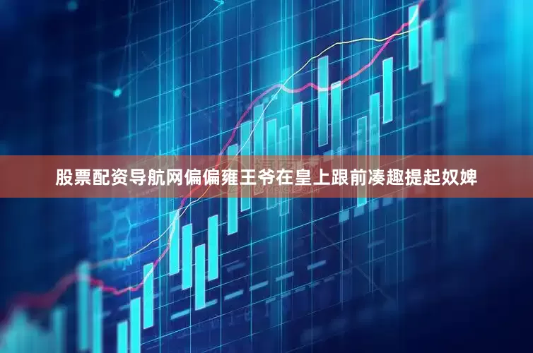 股票配资导航网偏偏雍王爷在皇上跟前凑趣提起奴婢
