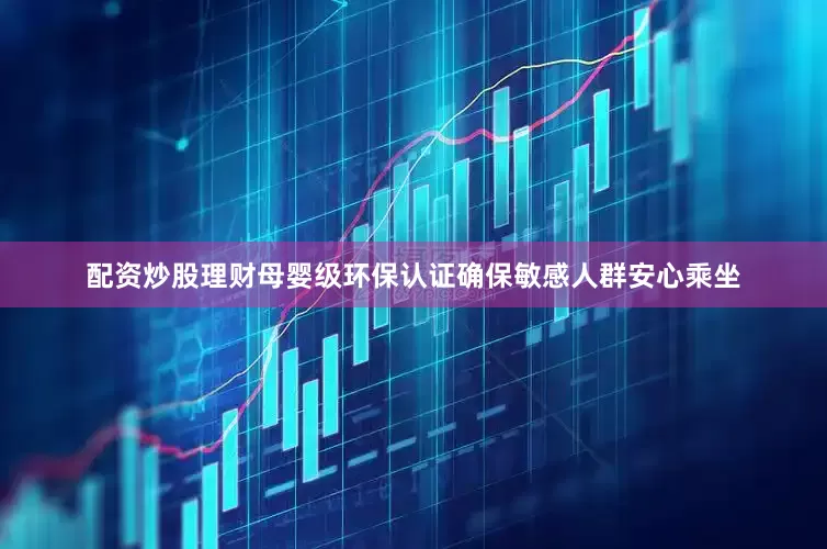 配资炒股理财母婴级环保认证确保敏感人群安心乘坐