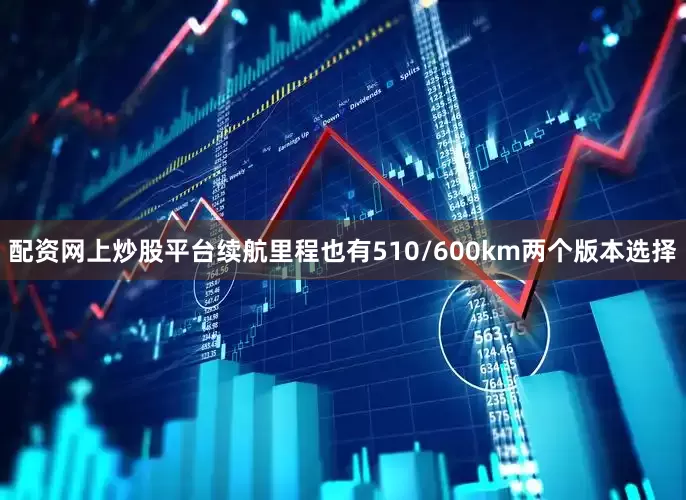 配资网上炒股平台续航里程也有510/600km两个版本选择