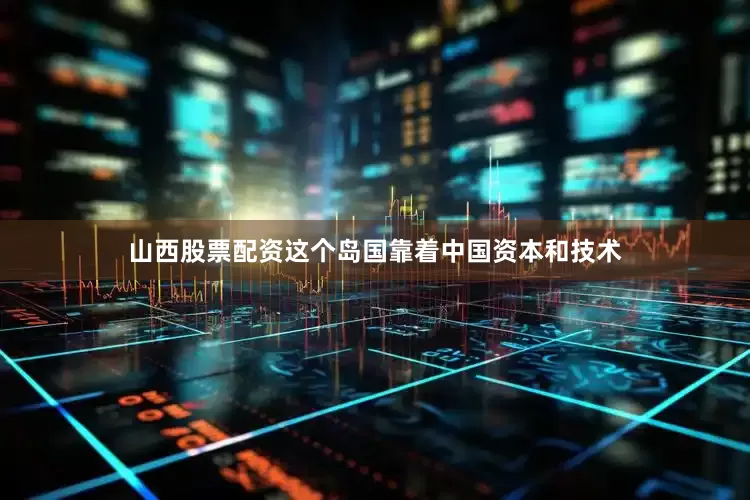 山西股票配资这个岛国靠着中国资本和技术
