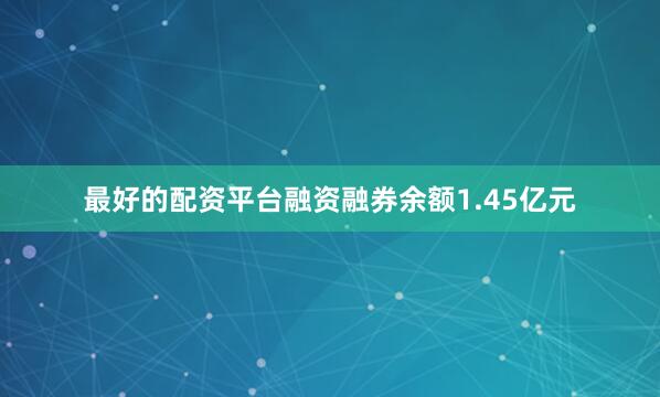最好的配资平台融资融券余额1.45亿元