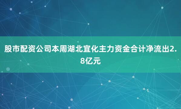 股市配资公司本周湖北宜化主力资金合计净流出2.8亿元