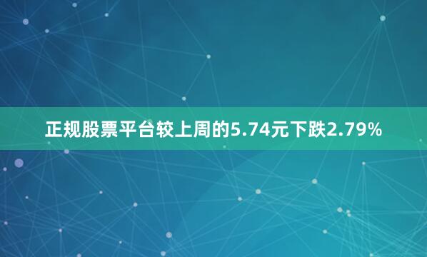 正规股票平台较上周的5.74元下跌2.79%
