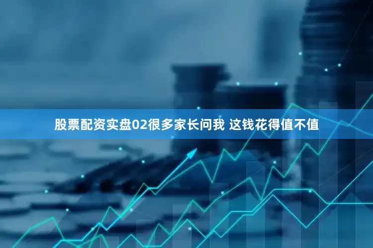 股票配资实盘02很多家长问我 这钱花得值不值
