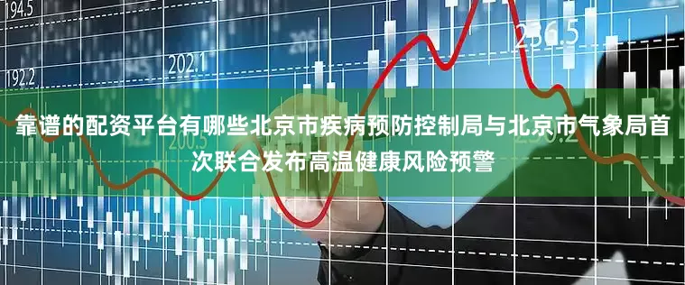 靠谱的配资平台有哪些北京市疾病预防控制局与北京市气象局首次联合发布高温健康风险预警