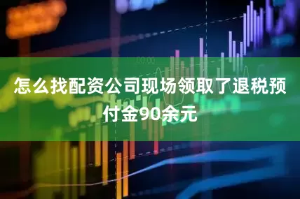 怎么找配资公司现场领取了退税预付金90余元