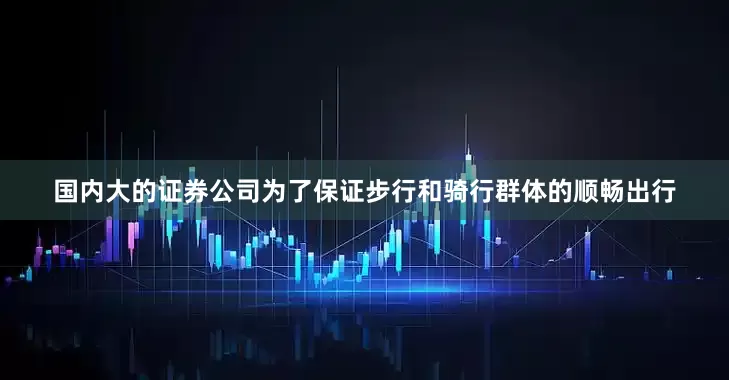 国内大的证券公司　　为了保证步行和骑行群体的顺畅出行