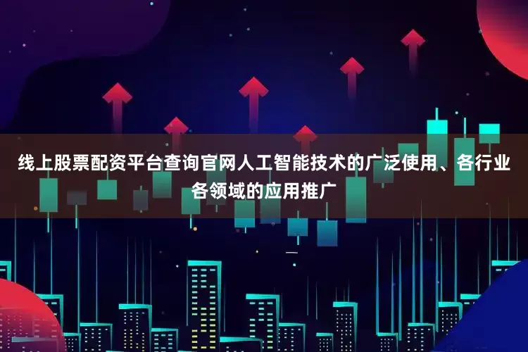 线上股票配资平台查询官网人工智能技术的广泛使用、各行业各领域的应用推广