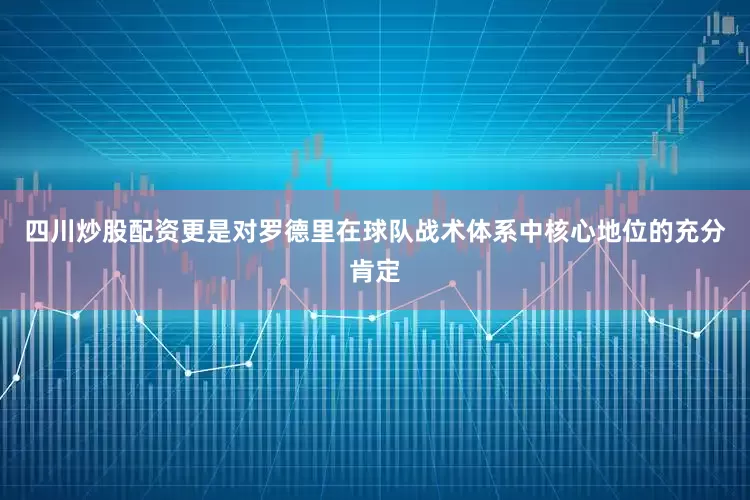 四川炒股配资更是对罗德里在球队战术体系中核心地位的充分肯定