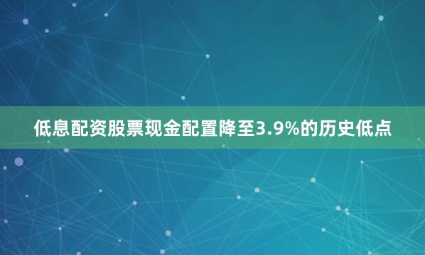 低息配资股票现金配置降至3.9%的历史低点