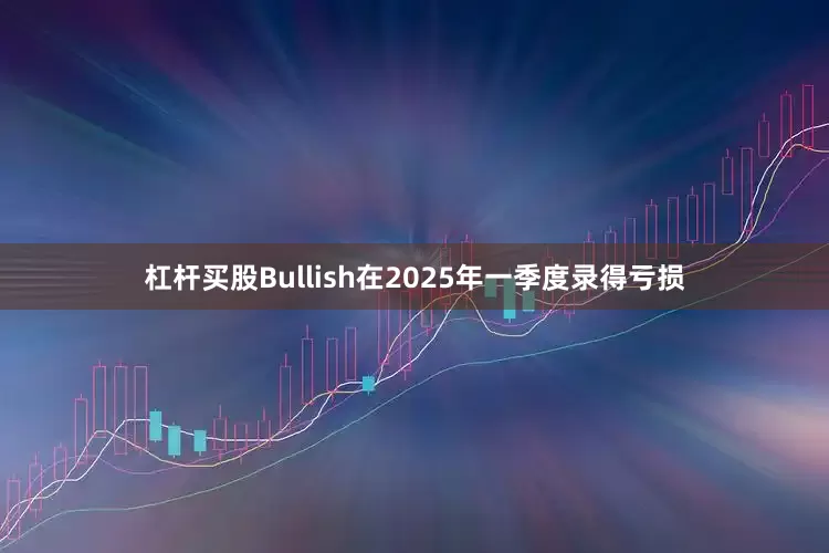 杠杆买股　　Bullish在2025年一季度录得亏损