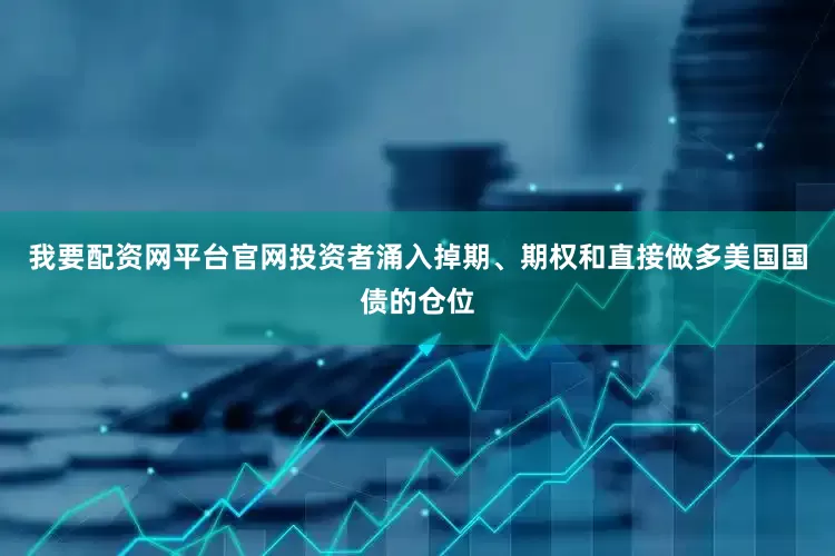 我要配资网平台官网投资者涌入掉期、期权和直接做多美国国债的仓位