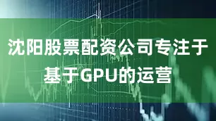 沈阳股票配资公司专注于基于GPU的运营