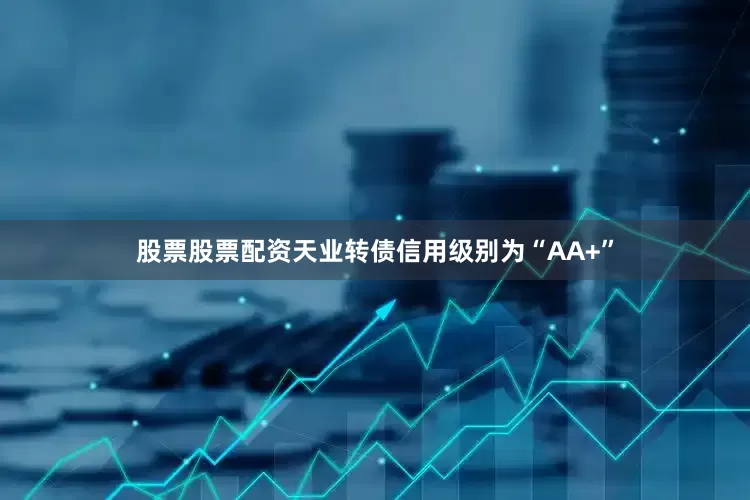 股票股票配资天业转债信用级别为“AA+”