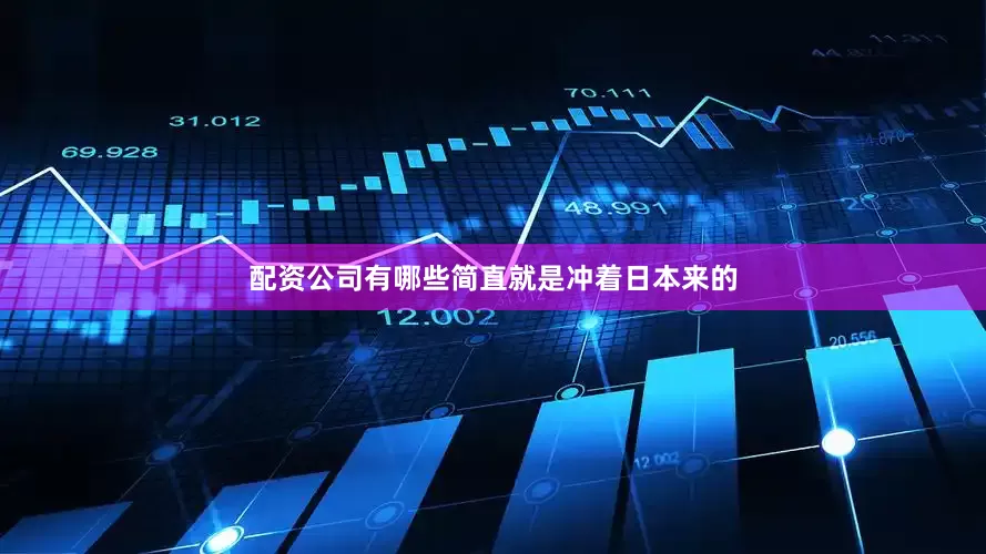 配资公司有哪些简直就是冲着日本来的