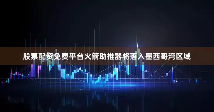 股票配资免费平台火箭助推器将落入墨西哥湾区域