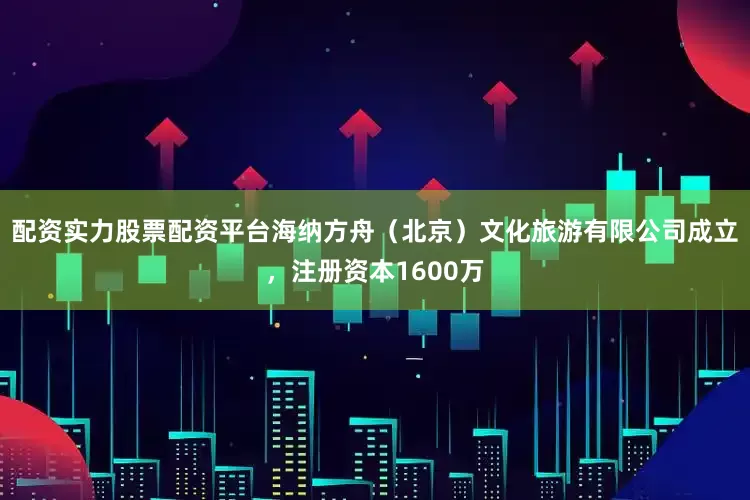 配资实力股票配资平台海纳方舟（北京）文化旅游有限公司成立，注册资本1600万