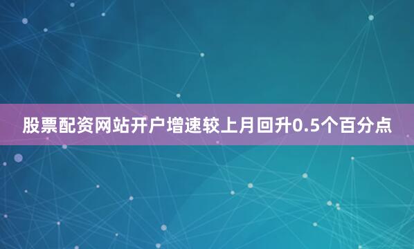 股票配资网站开户增速较上月回升0.5个百分点
