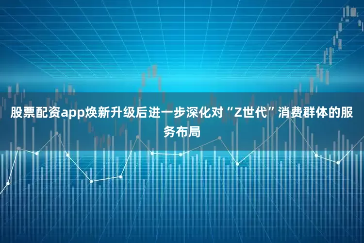 股票配资app焕新升级后进一步深化对“Z世代”消费群体的服务布局
