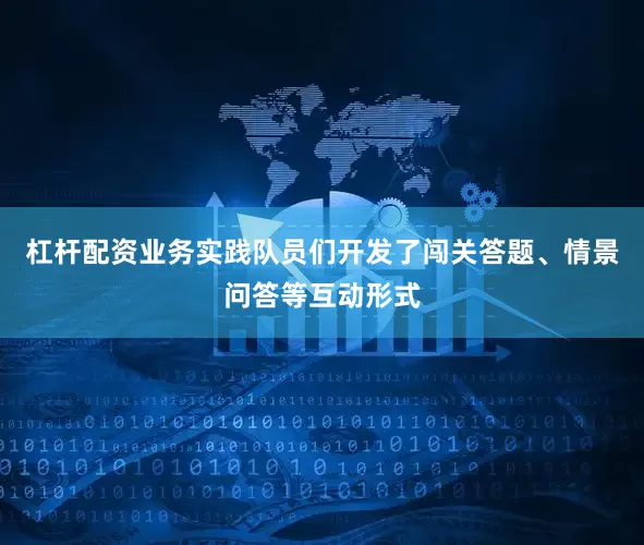 杠杆配资业务实践队员们开发了闯关答题、情景问答等互动形式