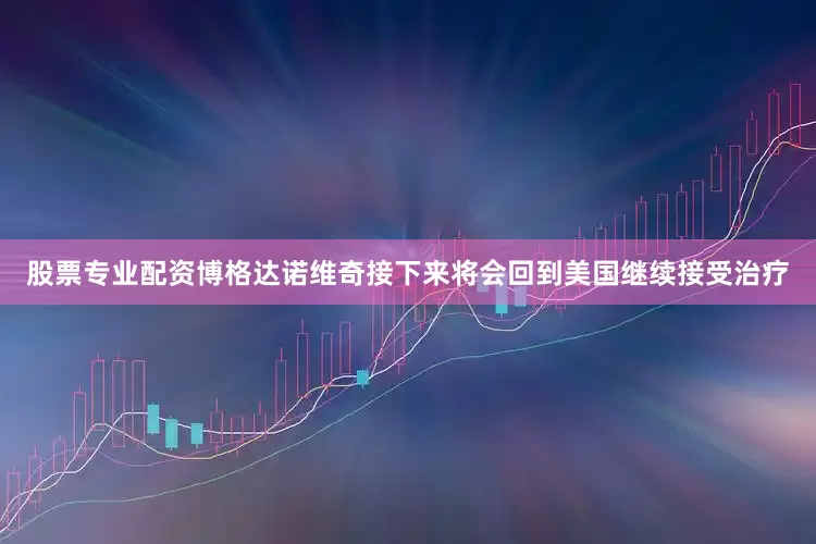 股票专业配资博格达诺维奇接下来将会回到美国继续接受治疗