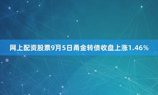 网上配资股票9月5日甬金转债收盘上涨1.46%