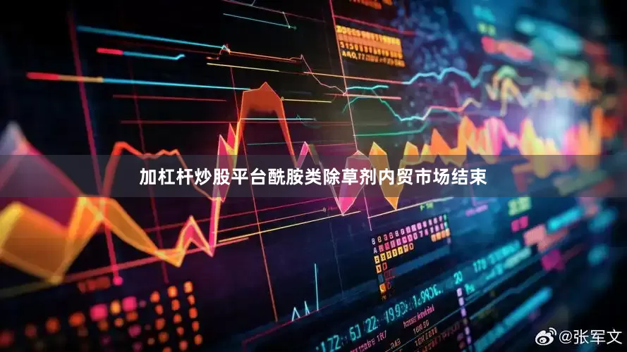 加杠杆炒股平台酰胺类除草剂内贸市场结束