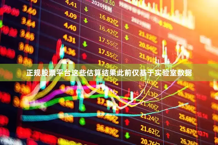 正规股票平台这些估算结果此前仅基于实验室数据