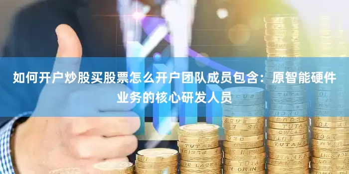 如何开户炒股买股票怎么开户团队成员包含：原智能硬件业务的核心研发人员