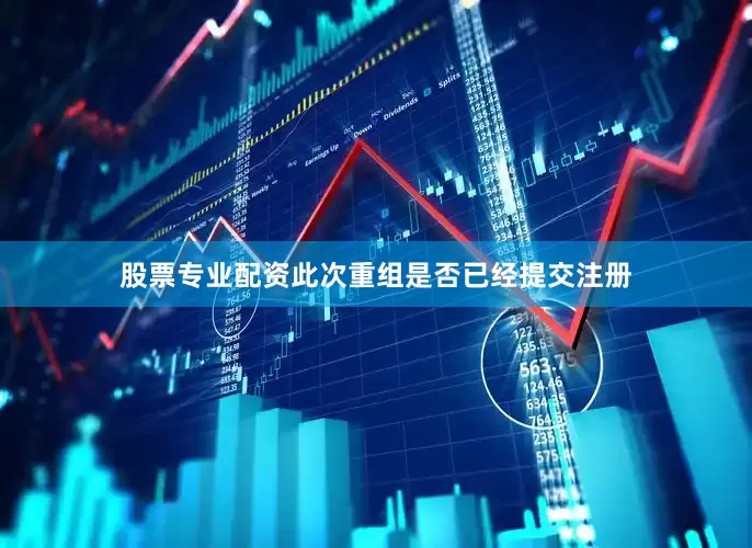 股票专业配资此次重组是否已经提交注册