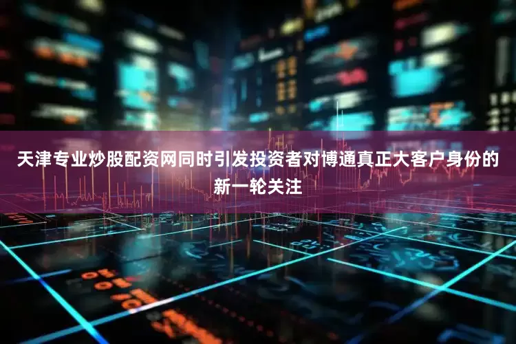 天津专业炒股配资网同时引发投资者对博通真正大客户身份的新一轮关注