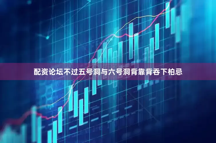 配资论坛不过五号洞与六号洞背靠背吞下柏忌