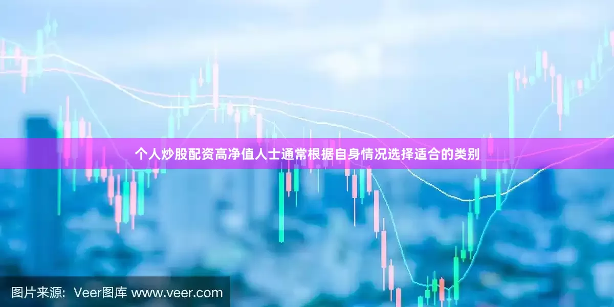个人炒股配资高净值人士通常根据自身情况选择适合的类别