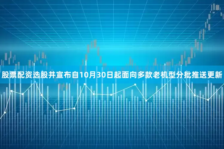 股票配资选股并宣布自10月30日起面向多款老机型分批推送更新