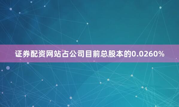 证券配资网站占公司目前总股本的0.0260%